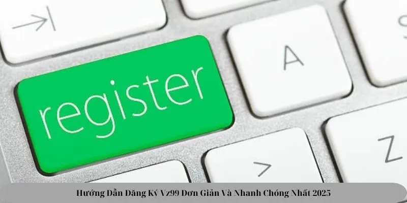 Hướng Dẫn Đăng Ký Vz99 Đơn Giản Và Nhanh Chóng Nhất 2025