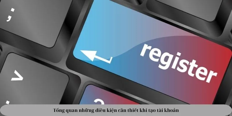 Tổng quan những điều kiện cần thiết khi tạo tài khoản